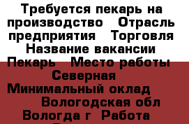 Требуется пекарь на производство › Отрасль предприятия ­ Торговля › Название вакансии ­ Пекарь › Место работы ­ Северная,7 › Минимальный оклад ­ 17 500 - Вологодская обл., Вологда г. Работа » Вакансии   